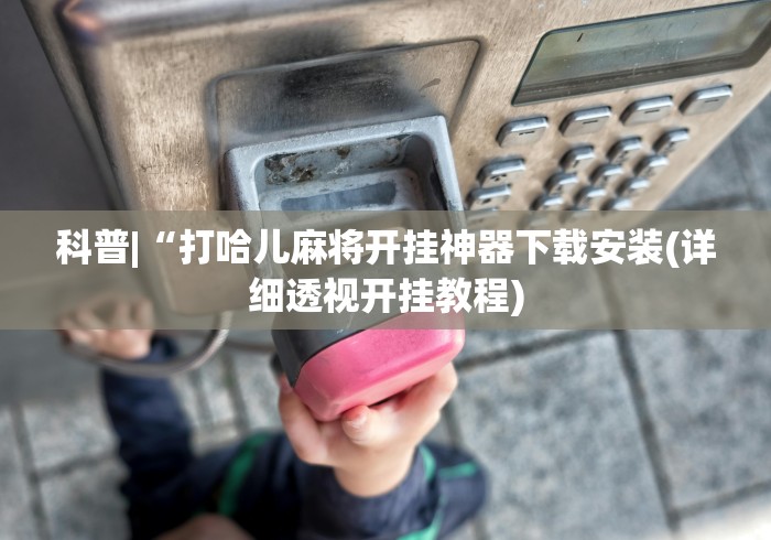 科普|“打哈儿麻将开挂神器下载安装(详细透视开挂教程) 科普|“打哈儿麻将开挂神器下载安装(详细透视开挂教程)