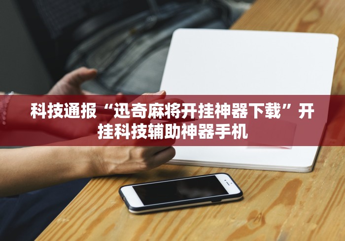 科技通报“迅奇麻将开挂神器下载”开挂科技辅助神器手机