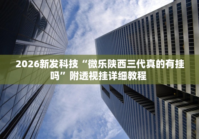 2026新发科技“微乐陕西三代真的有挂吗”附透视挂详细教程 