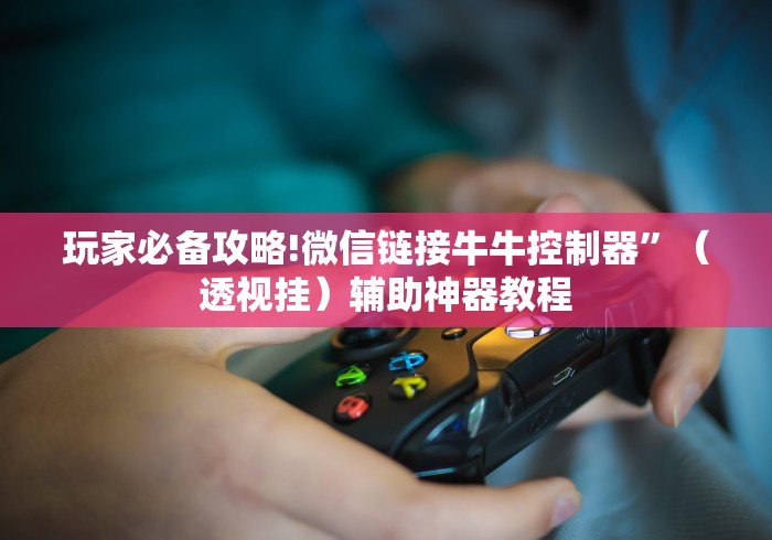 玩家必备攻略!微信链接牛牛控制器”（透视挂）辅助神器教程