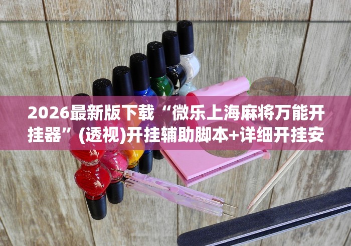 2026最新版下载“微乐上海麻将万能开挂器”(透视)开挂辅助脚本+详细开挂安装教程