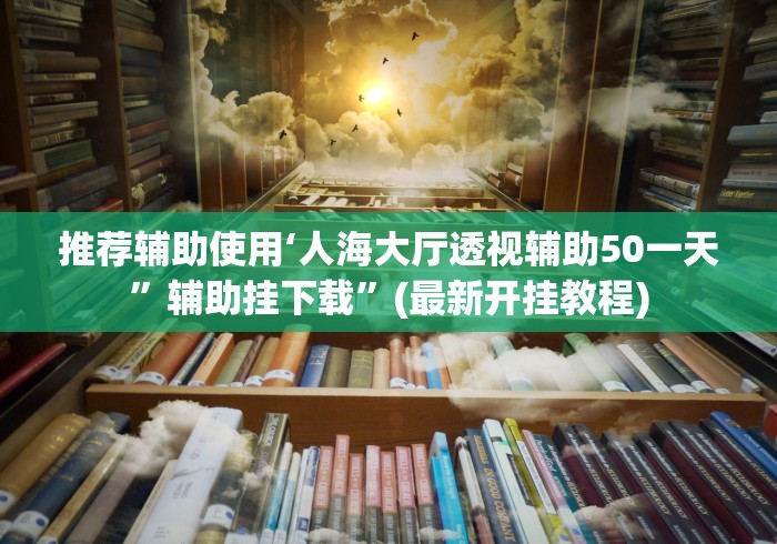 推荐辅助使用‘人海大厅透视辅助50一天”辅助挂下载	”(最新开挂教程)