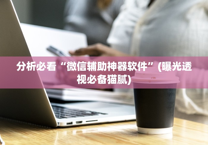 分析必看“微信辅助神器软件”(曝光透视必备猫腻)