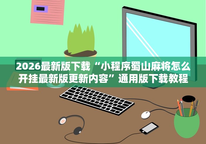 2026最新版下载“小程序蜀山麻将怎么开挂最新版更新内容”通用版下载教程！