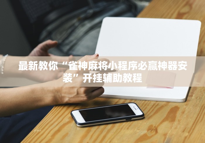 最新教你“雀神麻将小程序必赢神器安装	”开挂辅助教程