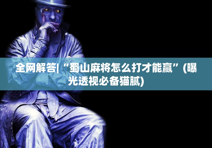 全网解答|“蜀山麻将怎么打才能赢”(曝光透视必备猫腻)