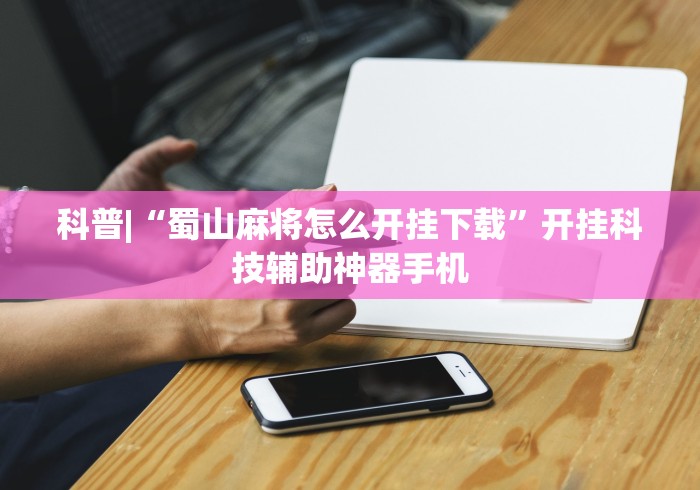 科普|“蜀山麻将怎么开挂下载	”开挂科技辅助神器手机