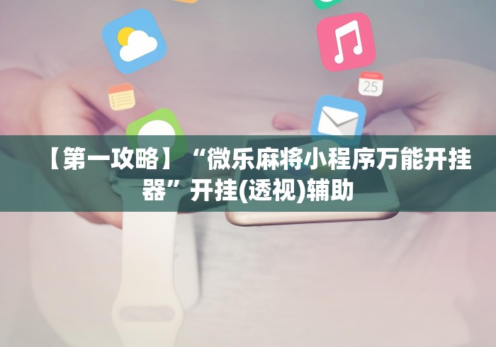 【第一攻略】“微乐麻将小程序万能开挂器”开挂(透视)辅助