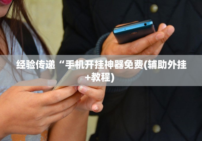 经验传递“手机开挂神器免费(辅助外挂+教程) 经验传递“手机开挂神器免费(辅助外挂+教程)