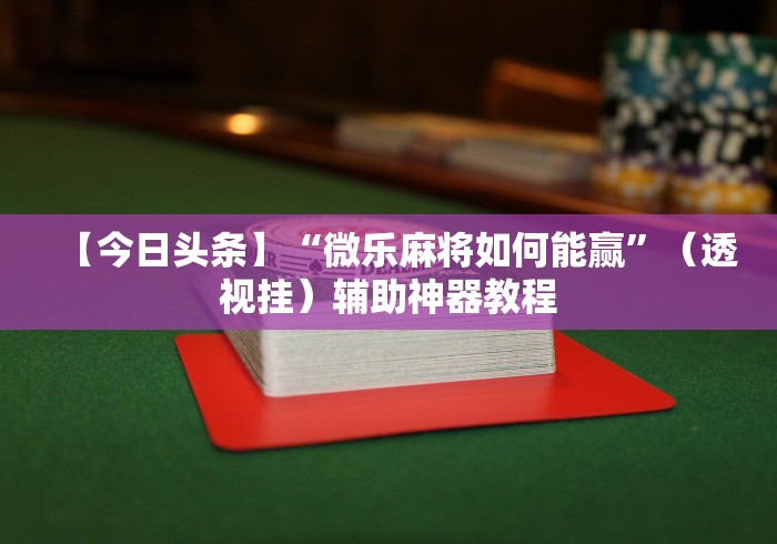 【今日头条】“微乐麻将如何能赢	”（透视挂）辅助神器教程
