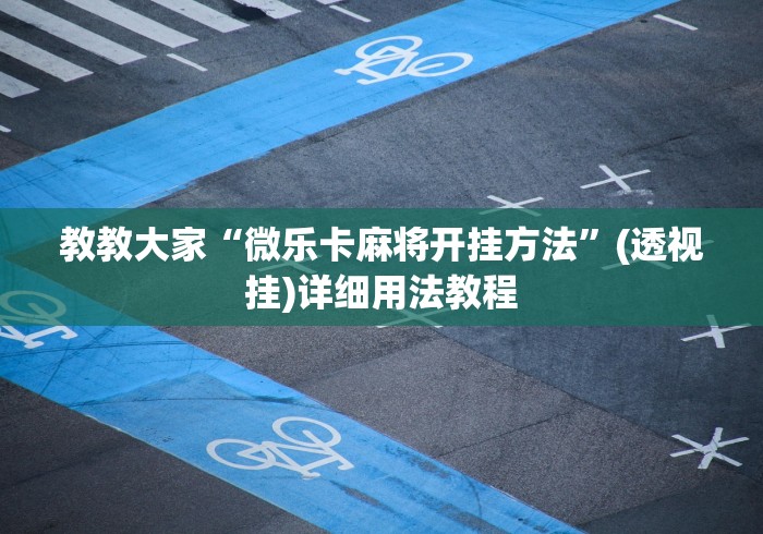 教教大家“微乐卡麻将开挂方法”(透视挂)详细用法教程