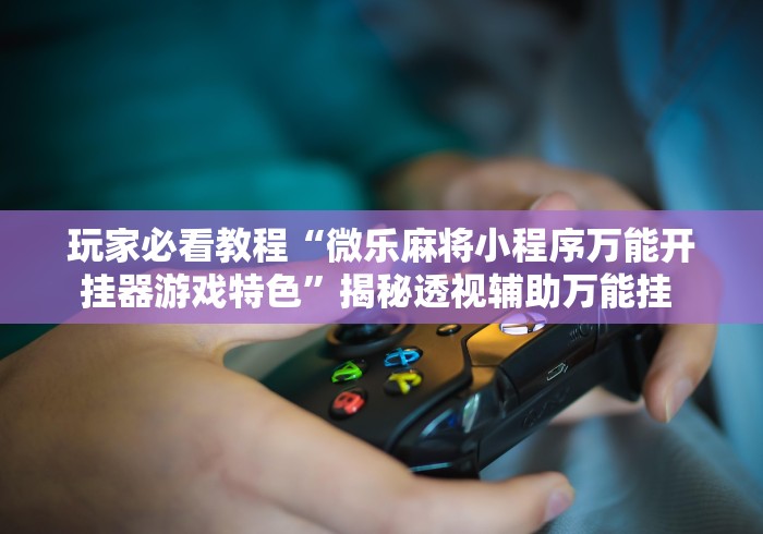 玩家必看教程“微乐麻将小程序万能开挂器游戏特色	”揭秘透视辅助万能挂 