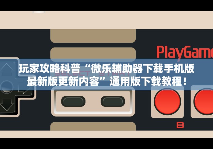 玩家攻略科普“微乐辅助器下载手机版最新版更新内容”通用版下载教程！