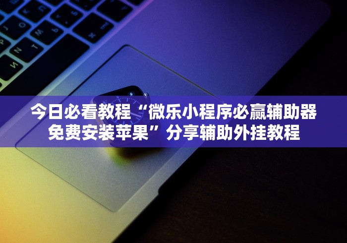 今日必看教程“微乐小程序必赢辅助器免费安装苹果”分享辅助外挂教程