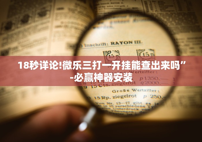 18秒详论!微乐三打一开挂能查出来吗”-必赢神器安装