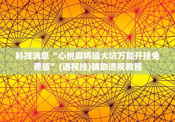 科技消息“心悦麻将填大坑万能开挂免费版	”(透视挂)辅助透视教程