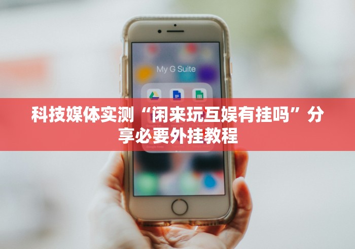 科技媒体实测“闲来玩互娱有挂吗”分享必要外挂教程