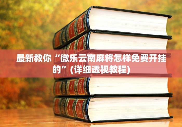 最新教你“微乐云南麻将怎样免费开挂的”(详细透视教程)