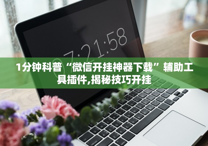 1分钟科普“微信开挂神器下载	”辅助工具插件,揭秘技巧开挂