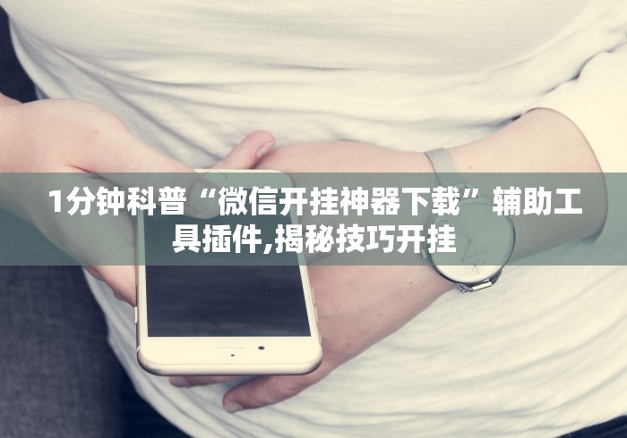 1分钟科普“微信开挂神器下载”辅助工具插件,揭秘技巧开挂