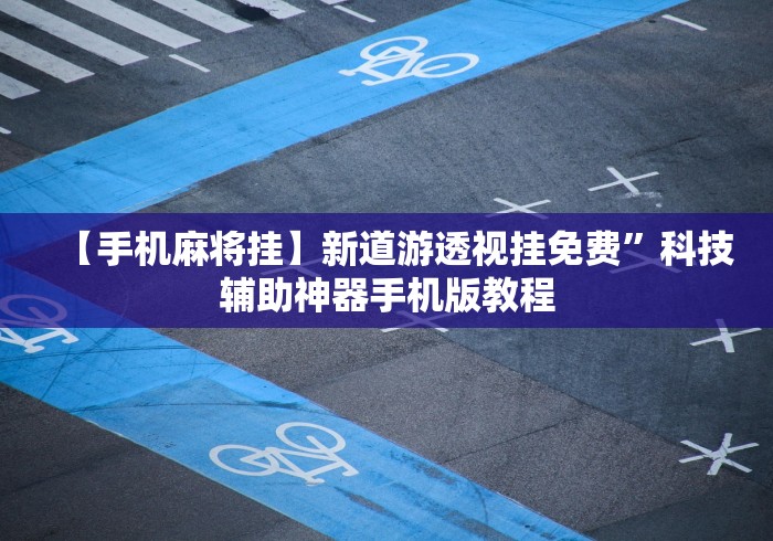 【手机麻将挂】新道游透视挂免费”科技辅助神器手机版教程