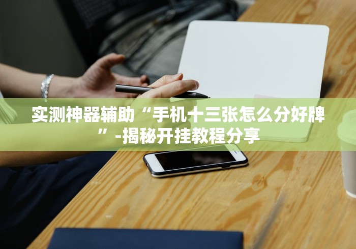 实测神器辅助“手机十三张怎么分好牌	”-揭秘开挂教程分享