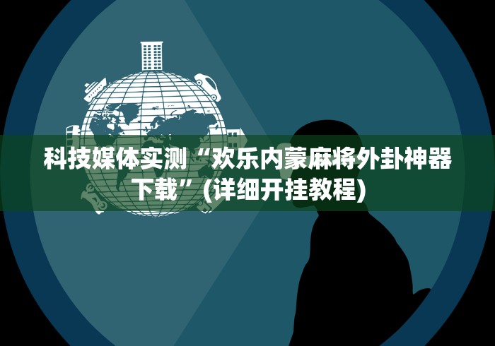 科技媒体实测“欢乐内蒙麻将外卦神器下载	”(详细开挂教程)