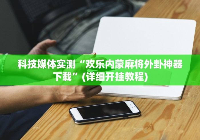 科技媒体实测“欢乐内蒙麻将外卦神器下载”(详细开挂教程)
