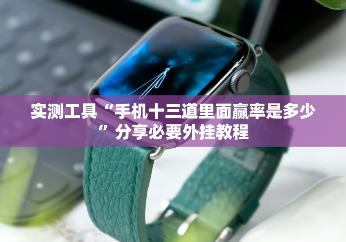 实测工具“手机十三道里面赢率是多少	”分享必要外挂教程