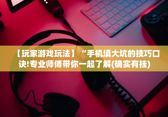 【玩家游戏玩法】“手机填大坑的技巧口诀!专业师傅带你一起了解(确实有挂) 【玩家游戏玩法】“手机填大坑的技巧口诀!专业师傅带你一起了解(确实有挂)