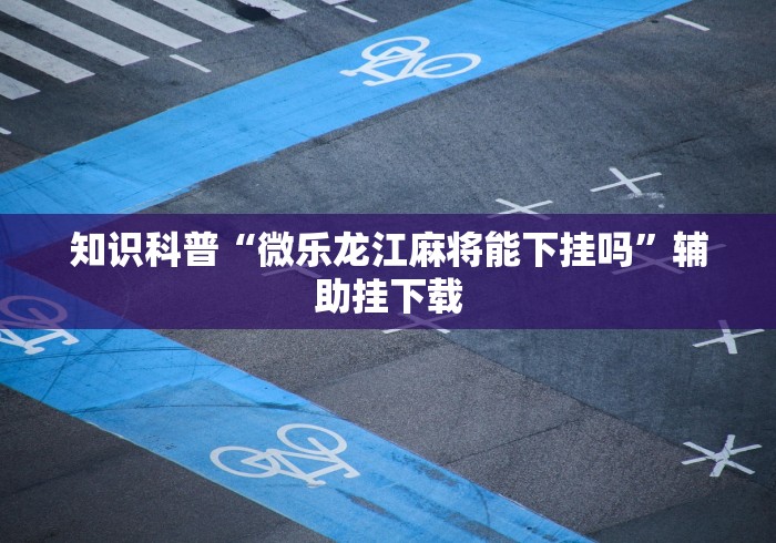 知识科普“微乐龙江麻将能下挂吗	”辅助挂下载