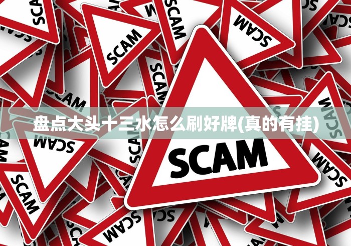 盘点大头十三水怎么刷好牌(真的有挂) 盘点大头十三水怎么刷好牌(真的有挂)