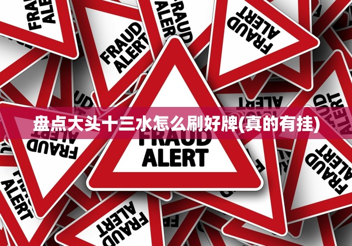 盘点大头十三水怎么刷好牌(真的有挂) 盘点大头十三水怎么刷好牌(真的有挂)