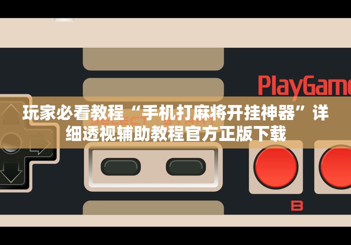 玩家必看教程“手机打麻将开挂神器	”详细透视辅助教程官方正版下载