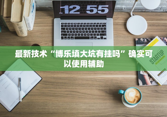 最新技术“博乐填大坑有挂吗	”确实可以使用辅助