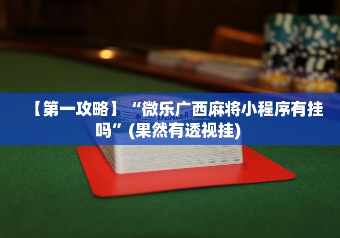 【第一攻略】“微乐广西麻将小程序有挂吗”(果然有透视挂) 