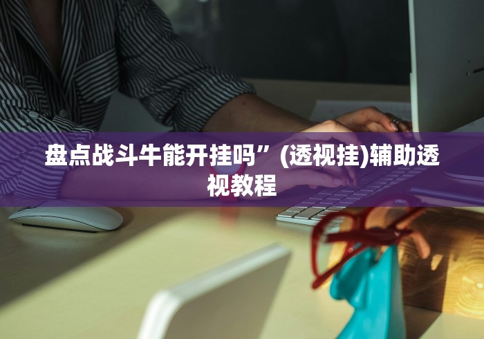 盘点战斗牛能开挂吗”(透视挂)辅助透视教程