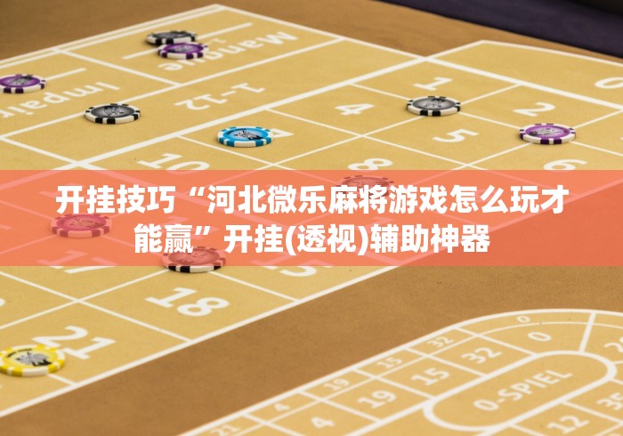 开挂技巧“河北微乐麻将游戏怎么玩才能赢”开挂(透视)辅助神器