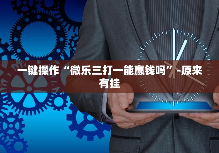 一键操作“微乐三打一能赢钱吗”-原来有挂