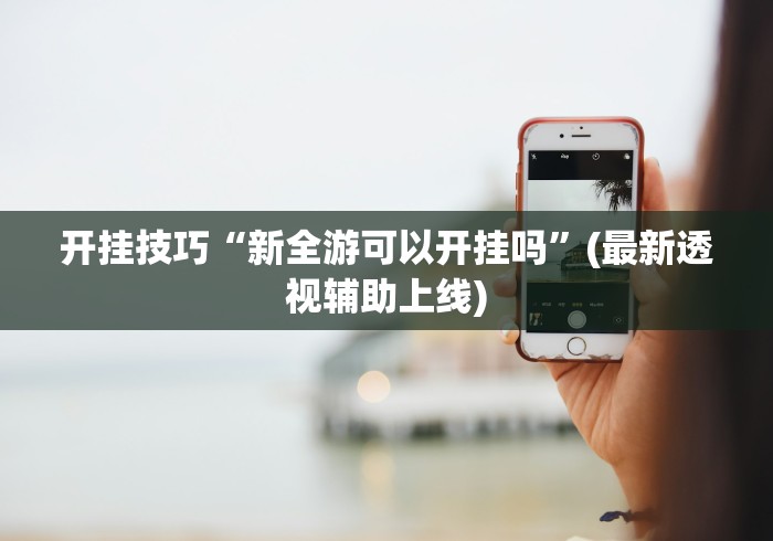 开挂技巧“新全游可以开挂吗”(最新透视辅助上线)
