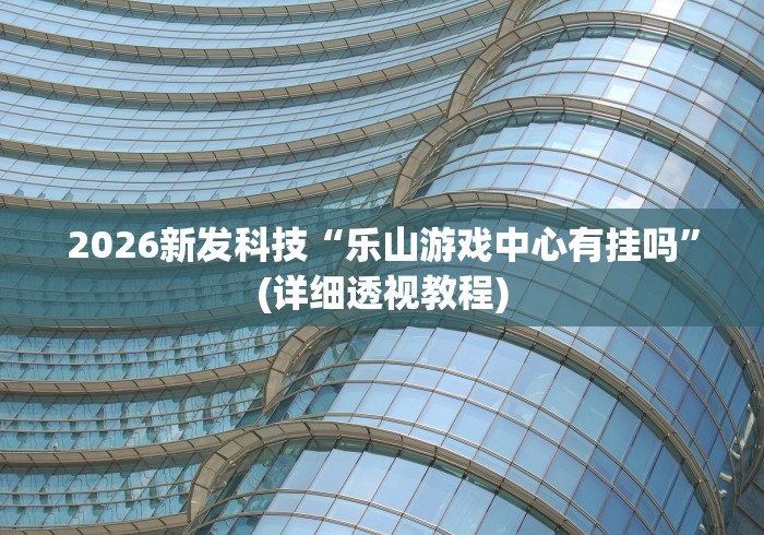 2026新发科技“乐山游戏中心有挂吗”(详细透视教程)
