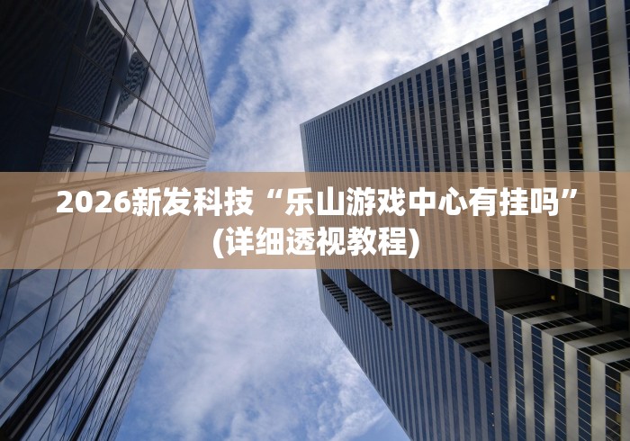 2026新发科技“乐山游戏中心有挂吗”(详细透视教程)