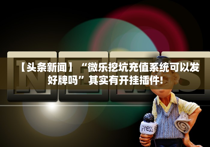 【头条新闻】“微乐挖坑充值系统可以发好牌吗	”其实有开挂插件!