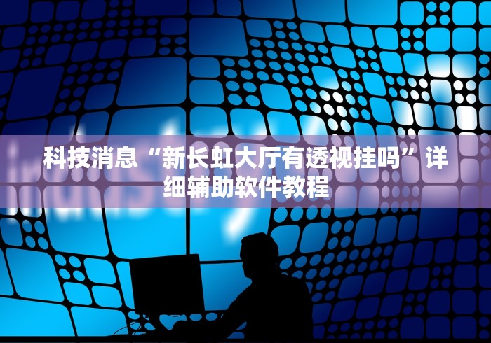 科技消息“新长虹大厅有透视挂吗”详细辅助软件教程