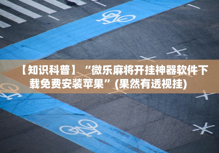 【知识科普】“微乐麻将开挂神器软件下载免费安装苹果”(果然有透视挂) 