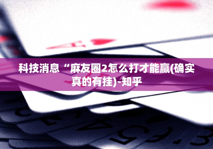 科技媒体实测“微乐湖北麻将有挂吗”开挂方法