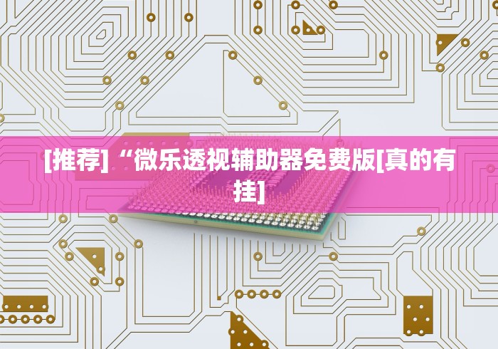 [推荐]“微乐透视辅助器免费版[真的有挂]
