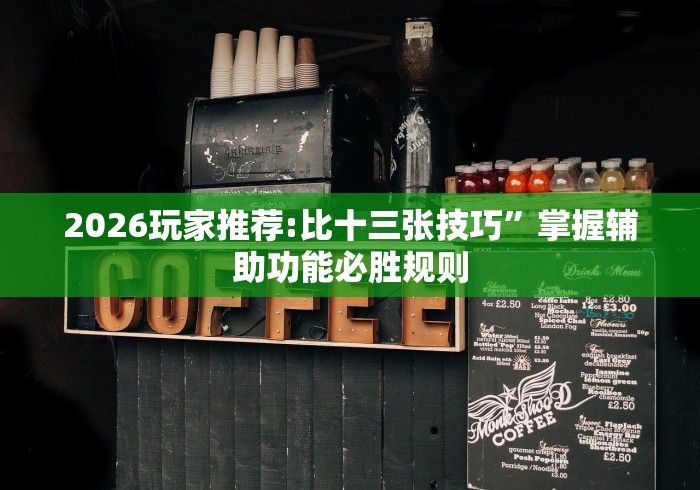2026玩家推荐:比十三张技巧	”掌握辅助功能必胜规则
