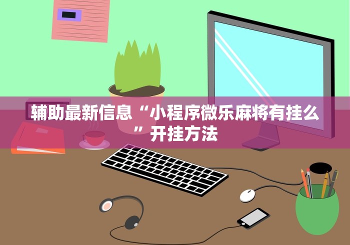 辅助最新信息“小程序微乐麻将有挂么	”开挂方法