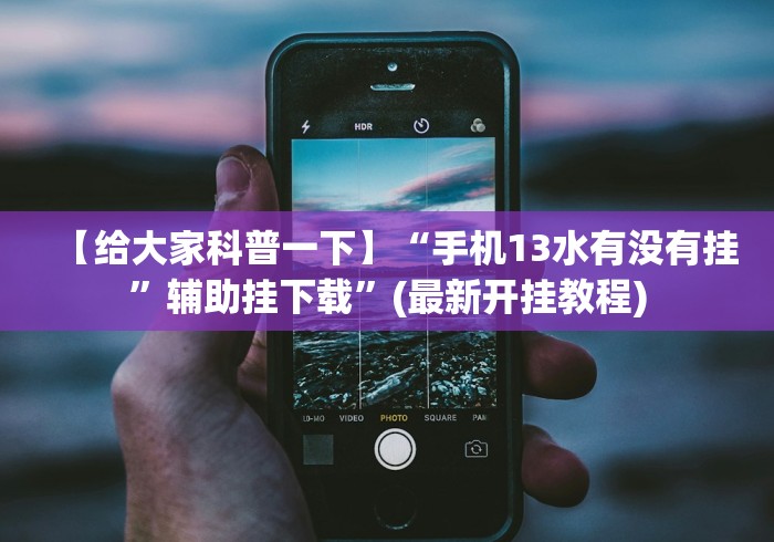 【给大家科普一下】“手机13水有没有挂	”辅助挂下载”(最新开挂教程)